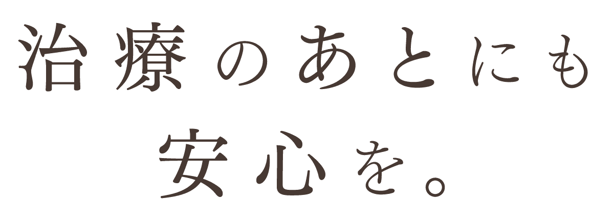 治療のあとにも安心を。