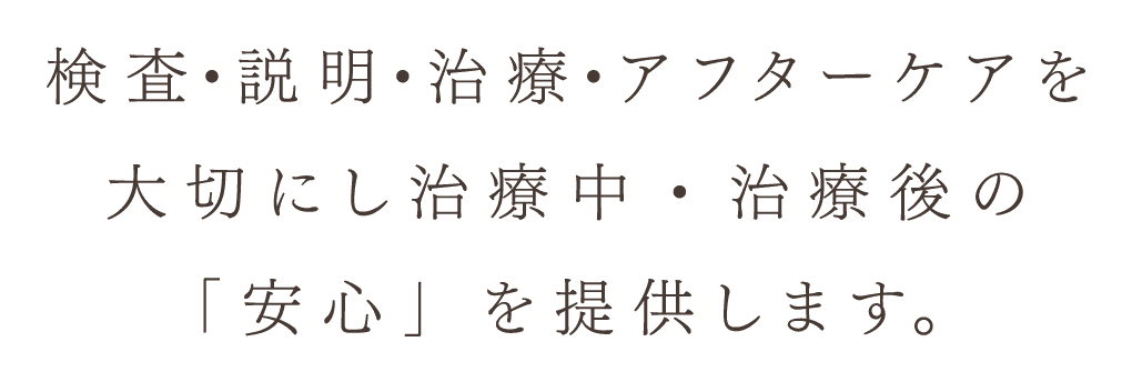 検査・説明・治療・アフターケアを大切にし治療中・治療後の「安心」を提供します。